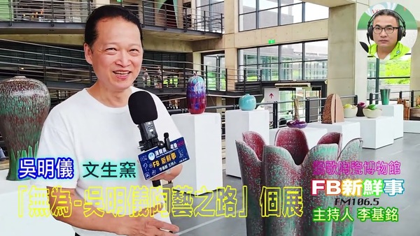  「無為 吳明儀陶藝之路」個展、吳明儀 專訪（新北市－鶯歌區、臺灣工藝之家－文生窯、鶯歌陶瓷博物館）