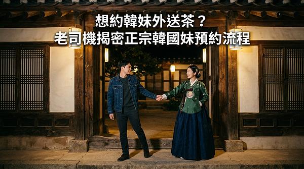 想約韓妹外送茶？老司機揭密正宗韓國妹預約流程、行情與防雷避坑指南