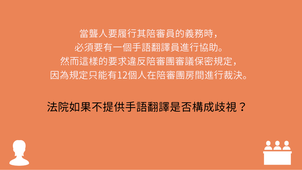 當聾人要履行其陪審員的義務時，必須要有一個手語翻譯員進行協助。 然而這樣的要求違反陪審團審議保密規定，因為規定只能有12個人在陪審團房間進行裁決。 法院如果不提供手語翻譯是否構成歧視？