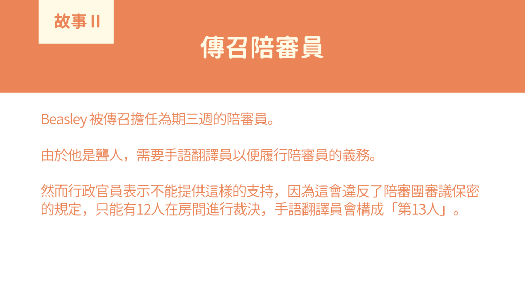 傳召陪審員： Beasley 被傳召擔任為期三週的陪審員。 由於他是聾人，需要手語翻譯員以便履行陪審員的義務。 然而行政官員表示不能提供這樣的支持，因為這會違反了陪審團審議保密的規定，只能有12人在房間進行裁決，手語翻譯員會構成「第13人」。